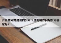 济南做网站建设的公司（济南制作网站公司哪家好）