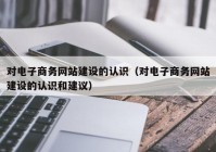 对电子商务网站建设的认识（对电子商务网站建设的认识和建议）