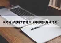 网站建设初期工作论文（网站建设毕业论文）