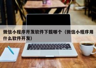 微信小程序开发软件下载哪个（微信小程序用什么软件开发）