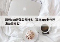 深圳app开发公司排名（深圳app制作开发公司排名）