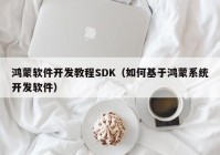鸿蒙软件开发教程SDK（如何基于鸿蒙系统开发软件）