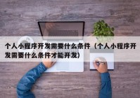 个人小程序开发需要什么条件（个人小程序开发需要什么条件才能开发）