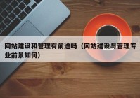 网站建设和管理有前途吗（网站建设与管理专业前景如何）