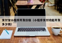 支付宝小程序开发价格（小程序支付功能开发多少钱）