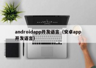 androidapp开发语言（安卓app开发语言）