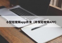 小型短视频app开发（开发短视频APP）