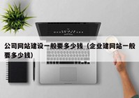 公司网站建设一般要多少钱（企业建网站一般要多少钱）