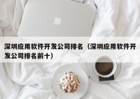 深圳应用软件开发公司排名（深圳应用软件开发公司排名前十）