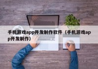 手机游戏app开发制作软件（手机游戏app开发制作）