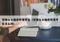 可视化小程序开发平台（可视化小程序开发平台怎么样）