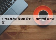 广州小程序开发公司前十（广州小程序软件开发）