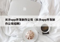 长沙app开发制作公司（长沙app开发制作公司招聘）