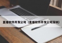 直播软件开发公司（直播软件开发公司深圳）