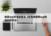 旅游app开发的意义（开发旅游类app的目的和意义）