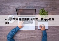 app开发平台使用费（开发一款app的费用）