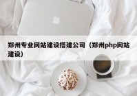 郑州专业网站建设搭建公司（郑州php网站建设）