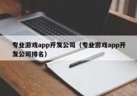 专业游戏app开发公司（专业游戏app开发公司排名）