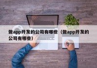 做app开发的公司有哪些（做app开发的公司有哪些）