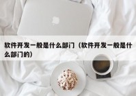 软件开发一般是什么部门（软件开发一般是什么部门的）