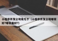 小程序开发公司有几个（小程序开发公司哪家好?哪家最好?）