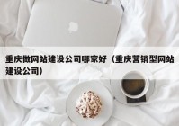 重庆做网站建设公司哪家好（重庆营销型网站建设公司）