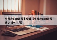 小程序app开发多少钱（小程序app开发多少钱一个月）