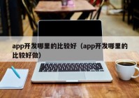 app开发哪里的比较好（app开发哪里的比较好做）