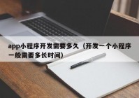 app小程序开发需要多久（开发一个小程序一般需要多长时间）