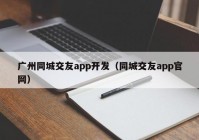 广州同城交友app开发（同城交友app官网）